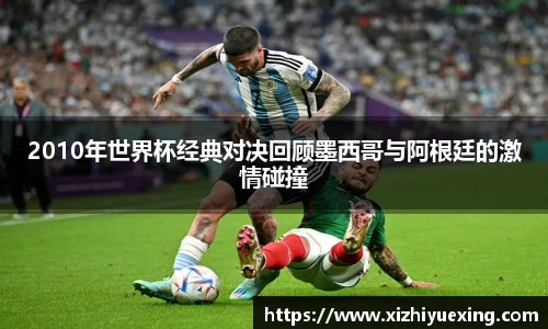2010年世界杯经典对决回顾墨西哥与阿根廷的激情碰撞