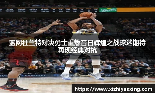 篮网杜兰特对决勇士重燃昔日辉煌之战球迷期待再现经典对抗